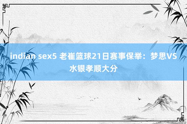 indian sex5 老崔篮球21日赛事保举：梦思VS水银孝顺大分