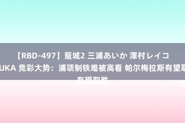 【RBD-497】籠城2 三浦あいか 澤村レイコ ASUKA 竞彩大势：浦项制铁难被高看 帕尔梅拉斯有望取胜