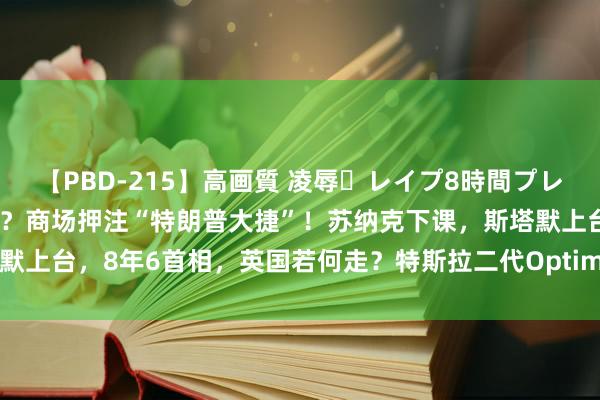 【PBD-215】高画質 凌辱・レイプ8時間プレミアムBEST 拜登要退选？商场押注“特朗普大捷”！苏纳克下课，斯塔默上台，8年6首相，英国若何走？特斯拉二代Optimus亮相| 一周海外财经