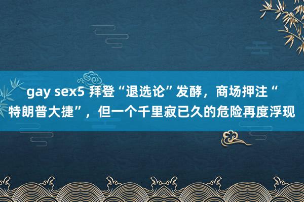 gay sex5 拜登“退选论”发酵，商场押注“特朗普大捷”，但一个千里寂已久的危险再度浮现