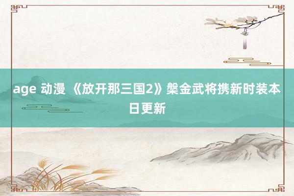 age 动漫 《放开那三国2》槃金武将携新时装本日更新