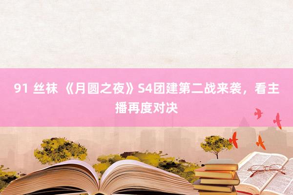 91 丝袜 《月圆之夜》S4团建第二战来袭，看主播再度对决