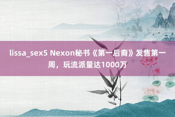 lissa_sex5 Nexon秘书《第一后裔》发售第一周，玩流派量达1000万