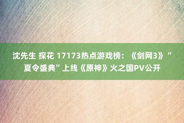 沈先生 探花 17173热点游戏榜：《剑网3》“夏令盛典”上线《原神》火之国PV公开