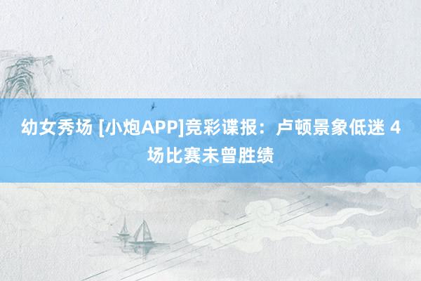 幼女秀场 [小炮APP]竞彩谍报：卢顿景象低迷 4场比赛未曾胜绩