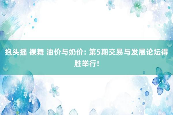 抱头摇 裸舞 油价与奶价: 第5期交易与发展论坛得胜举行!