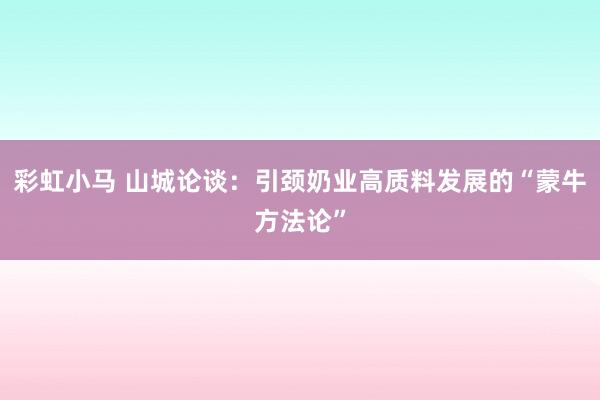 彩虹小马 山城论谈：引颈奶业高质料发展的“蒙牛方法论”