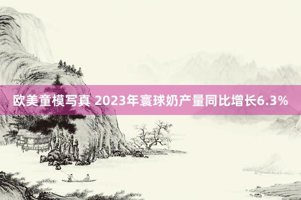 欧美童模写真 2023年寰球奶产量同比增长6.3%