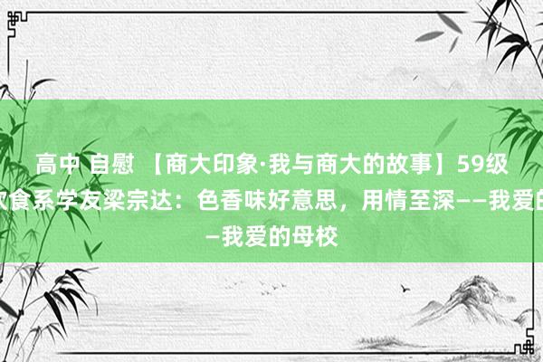 高中 自慰 【商大印象·我与商大的故事】59级全球饮食系学友梁宗达：色香味好意思，用情至深——我爱的母校