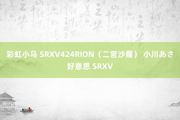 彩虹小马 SRXV424RION（二宮沙羅） 小川あさ好意思 SRXV