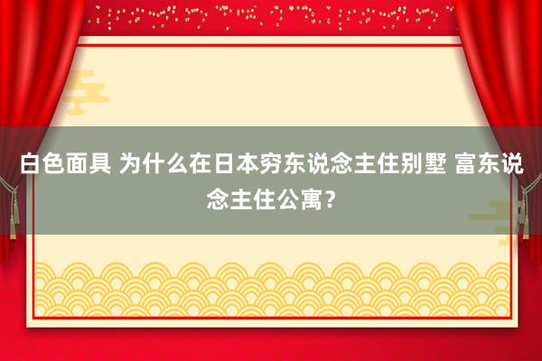 白色面具 为什么在日本穷东说念主住别墅 富东说念主住公寓？