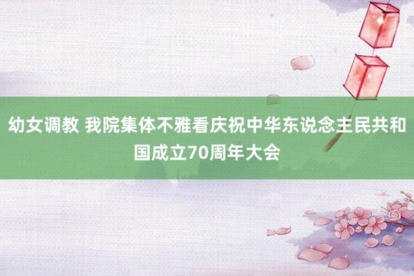 幼女调教 我院集体不雅看庆祝中华东说念主民共和国成立70周年大会