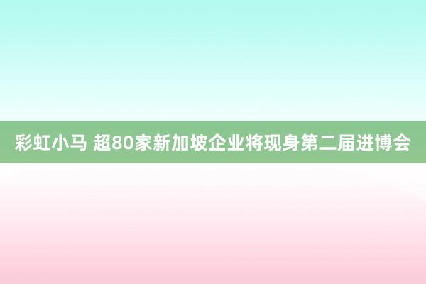 彩虹小马 超80家新加坡企业将现身第二届进博会