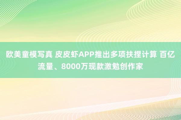 欧美童模写真 皮皮虾APP推出多项扶捏计算 百亿流量、8000万现款激勉创作家