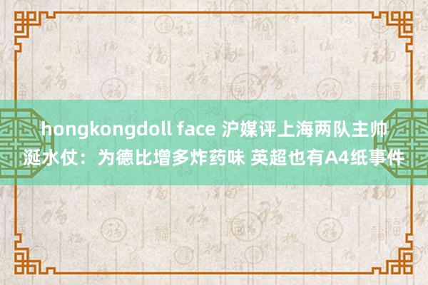 hongkongdoll face 沪媒评上海两队主帅涎水仗：为德比增多炸药味 英超也有A4纸事件