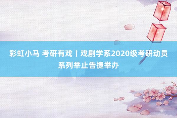 彩虹小马 考研有戏丨戏剧学系2020级考研动员系列举止告捷举办