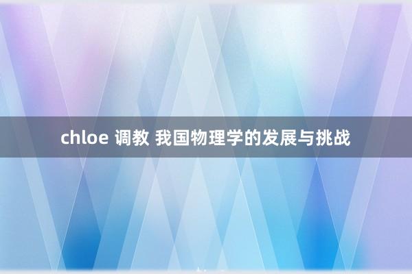 chloe 调教 我国物理学的发展与挑战