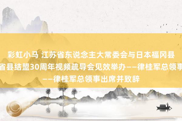 彩虹小马 江苏省东说念主大常委会与日本福冈县议会牵记两省县结盟30周年视频疏导会见效举办——律桂军总领事出席并致辞