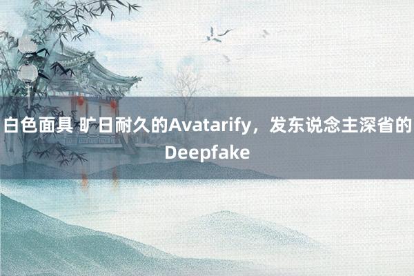 白色面具 旷日耐久的Avatarify，发东说念主深省的Deepfake