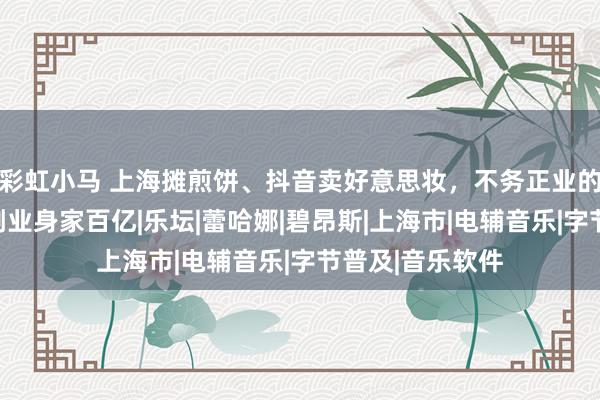 彩虹小马 上海摊煎饼、抖音卖好意思妆，不务正业的歌坛天后，搞副业身家百亿|乐坛|蕾哈娜|碧昂斯|上海市|电辅音乐|字节普及|音乐软件