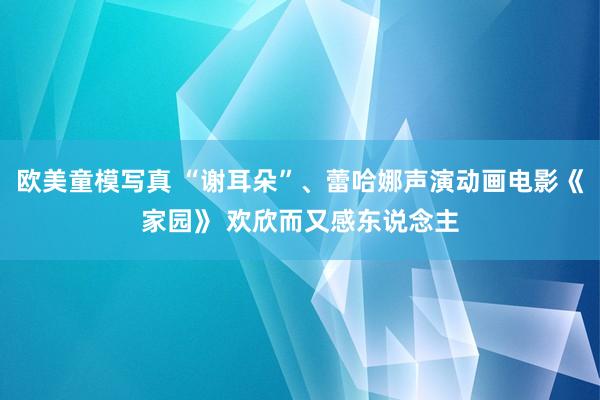 欧美童模写真 “谢耳朵”、蕾哈娜声演动画电影《家园》 欢欣而又感东说念主